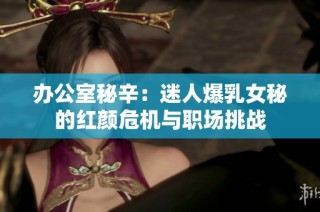 办公室秘辛：迷人爆乳女秘的红颜危机与职场挑战