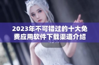 2023年不可错过的十大免费应用软件下载渠道介绍