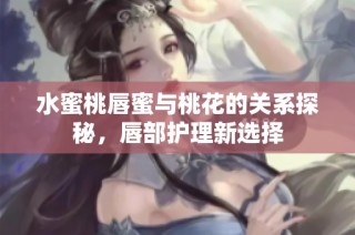 水蜜桃唇蜜与桃花的关系探秘，唇部护理新选择
