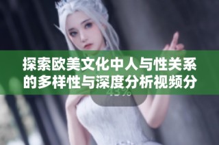 探索欧美文化中人与性关系的多样性与深度分析视频分享