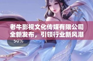 老牛影视文化传媒有限公司全新发布，引领行业新风潮
