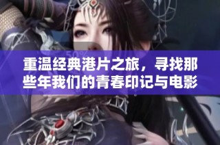 重温经典港片之旅，寻找那些年我们的青春印记与电影回忆