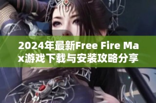 2024年最新Free Fire Max游戏下载与安装攻略分享