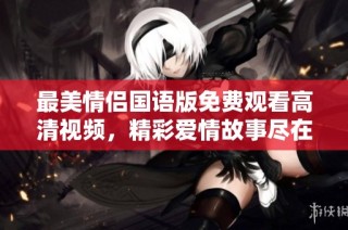 最美情侣国语版免费观看高清视频，精彩爱情故事尽在其中