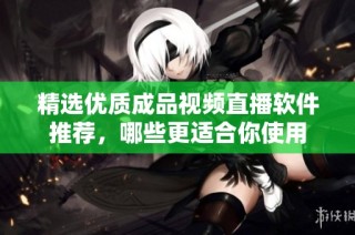 精选优质成品视频直播软件推荐，哪些更适合你使用