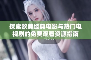 探索欧美经典电影与热门电视剧的免费观看资源指南