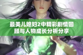 最美儿媳妇2中精彩剧情回顾与人物成长分析分享