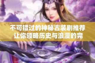 不可错过的神秘古装剧推荐 让你领略历史与浪漫的完美结合