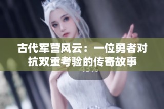 古代军营风云：一位勇者对抗双重考验的传奇故事