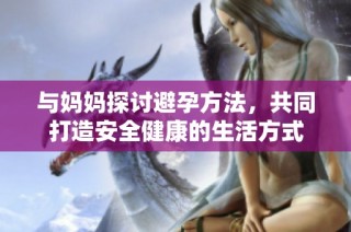 与妈妈探讨避孕方法，共同打造安全健康的生活方式