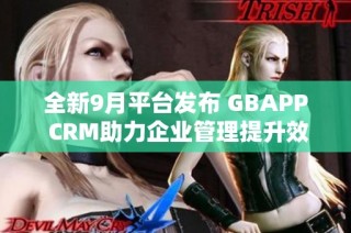 全新9月平台发布 GBAPP CRM助力企业管理提升效率