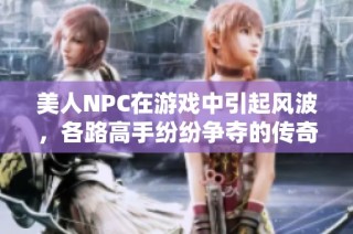 美人NPC在游戏中引起风波，各路高手纷纷争夺的传奇故事