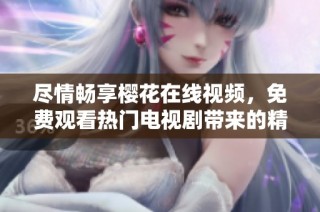 尽情畅享樱花在线视频，免费观看热门电视剧带来的精彩剧情