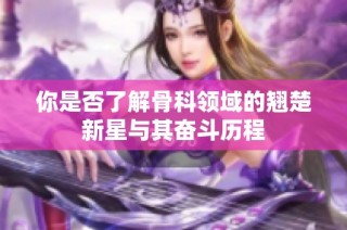 你是否了解骨科领域的翘楚新星与其奋斗历程