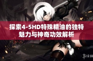 探索4-5HD特殊精油的独特魅力与神奇功效解析