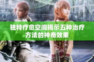 独特疗愈空间揭示五种治疗方法的神奇效果