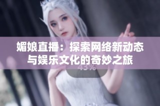 媚娘直播：探索网络新动态与娱乐文化的奇妙之旅