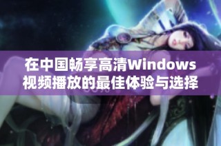 在中国畅享高清Windows视频播放的最佳体验与选择