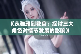 《从雅雅到教官：探讨三大角色对情节发展的影响》