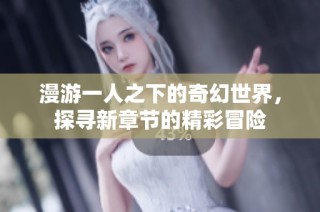 漫游一人之下的奇幻世界，探寻新章节的精彩冒险