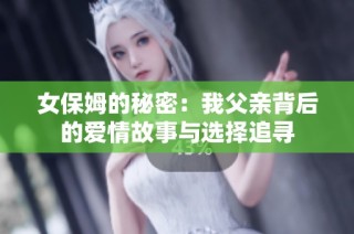 女保姆的秘密：我父亲背后的爱情故事与选择追寻