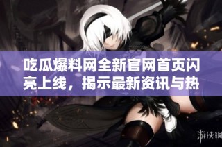吃瓜爆料网全新官网首页闪亮上线，揭示最新资讯与热议话题
