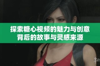 探索糖心视频的魅力与创意背后的故事与灵感来源