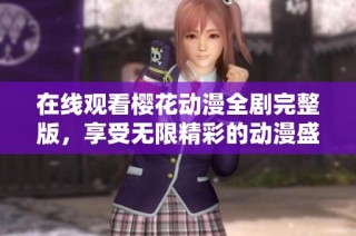 在线观看樱花动漫全剧完整版，享受无限精彩的动漫盛宴