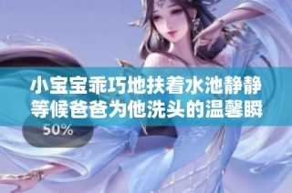 小宝宝乖巧地扶着水池静静等候爸爸为他洗头的温馨瞬间