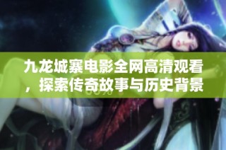 九龙城寨电影全网高清观看，探索传奇故事与历史背景