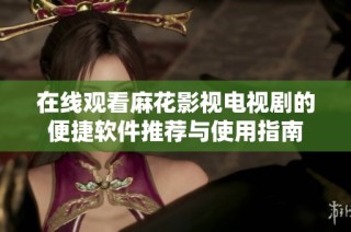 在线观看麻花影视电视剧的便捷软件推荐与使用指南