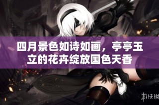 四月景色如诗如画，亭亭玉立的花卉绽放国色天香