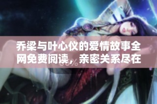 乔梁与叶心仪的爱情故事全网免费阅读，亲密关系尽在其中
