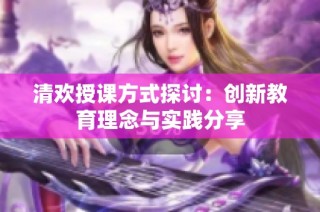 清欢授课方式探讨：创新教育理念与实践分享