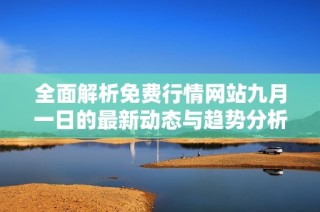 全面解析免费行情网站九月一日的最新动态与趋势分析