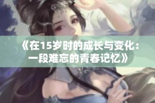 《在15岁时的成长与变化：一段难忘的青春记忆》