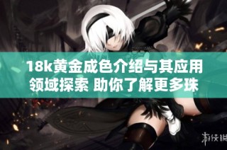 18k黄金成色介绍与其应用领域探索 助你了解更多珠宝知识