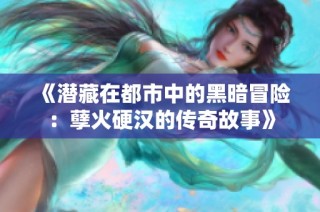 《潜藏在都市中的黑暗冒险：孽火硬汉的传奇故事》