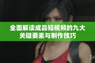 全面解读成品短视频的九大关键要素与制作技巧