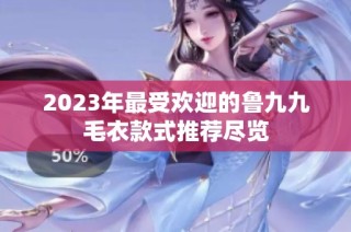 2023年最受欢迎的鲁九九毛衣款式推荐尽览