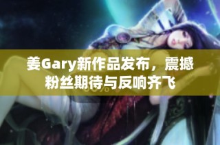 姜Gary新作品发布，震撼粉丝期待与反响齐飞