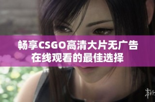 畅享CSGO高清大片无广告在线观看的最佳选择