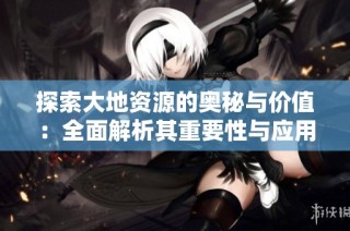 探索大地资源的奥秘与价值：全面解析其重要性与应用领域