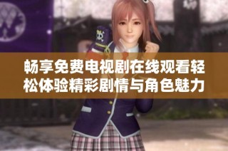 畅享免费电视剧在线观看轻松体验精彩剧情与角色魅力