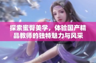 探索蜜臀美学，体验国产精品教师的独特魅力与风采