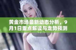 黄金市场最新动态分析，9月1日重点解读与走势预测