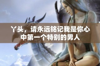 丫头，请永远铭记我是你心中第一个特别的男人