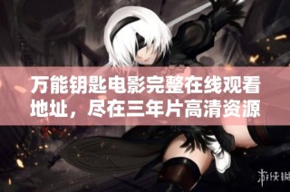 万能钥匙电影完整在线观看地址，尽在三年片高清资源汇总