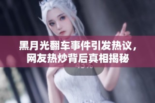 黑月光翻车事件引发热议，网友热炒背后真相揭秘