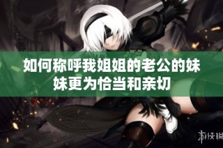 如何称呼我姐姐的老公的妹妹更为恰当和亲切